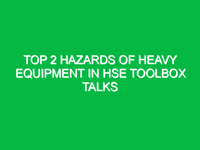 Top 2 Hazards of Heavy Equipment in HSE Toolbox Talks