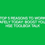 Top 5 Reasons to Work Safely Today: Boost Your HSE Toolbox Talk