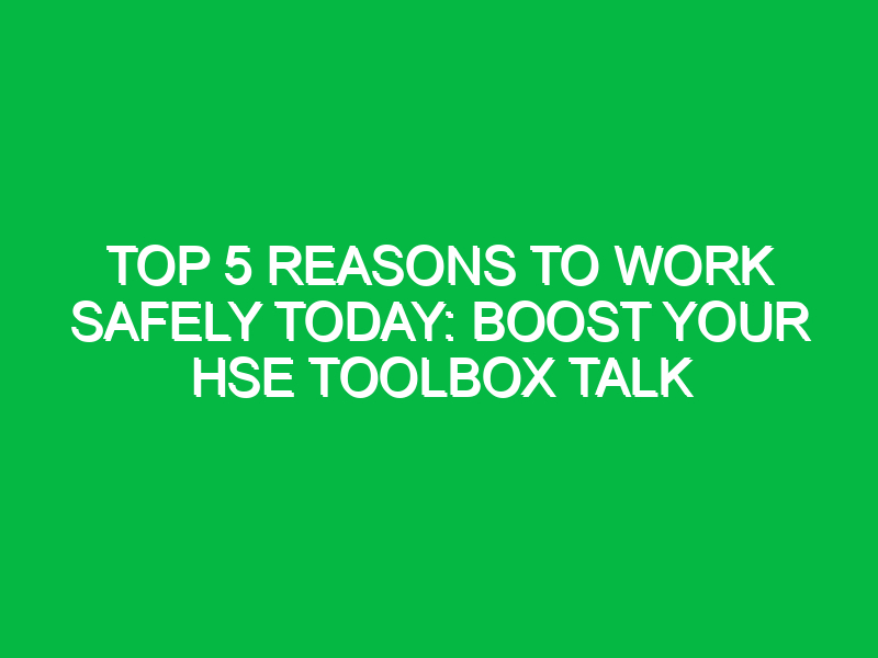 Top 5 Reasons to Work Safely Today: Boost Your HSE Toolbox Talk