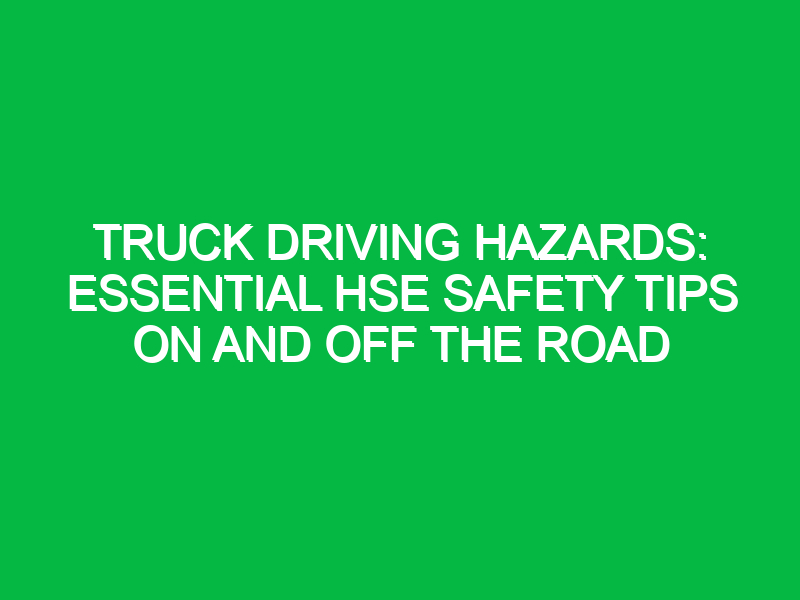 Truck Driving Hazards: Essential HSE Safety Tips On and Off the Road