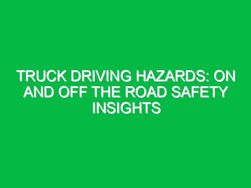 Truck Driving Hazards: On and Off the Road Safety Insights