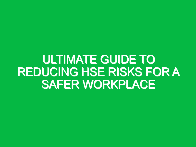 Ultimate Guide to Reducing HSE Risks for a Safer Workplace
