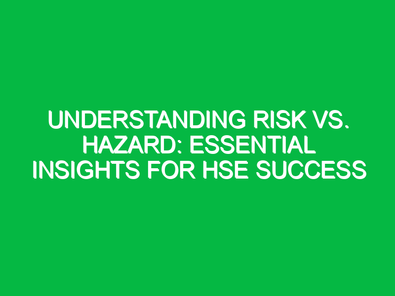 Understanding Risk vs. Hazard: Essential Insights for HSE Success