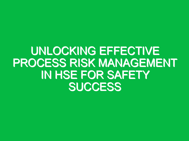 Unlocking Effective Process Risk Management in HSE for Safety Success