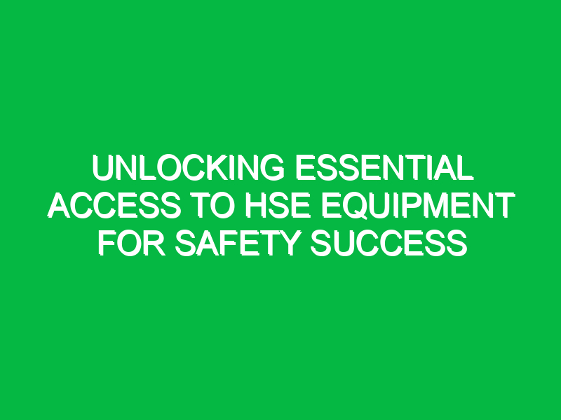 Unlocking Essential Access to HSE Equipment for Safety Success