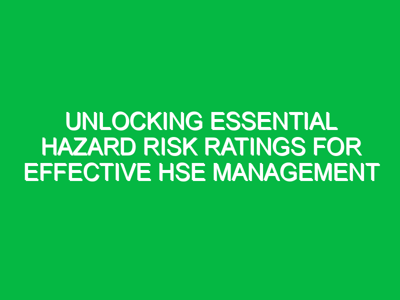 Unlocking Essential Hazard Risk Ratings for Effective HSE Management