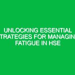 Unlocking Essential Strategies for Managing Fatigue in HSE
