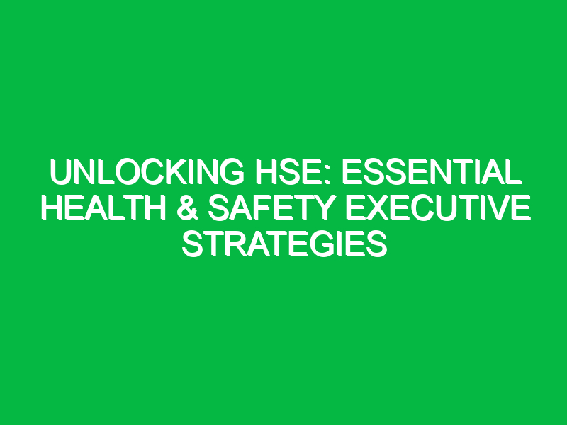 Unlocking HSE: Essential Health & Safety Executive Strategies