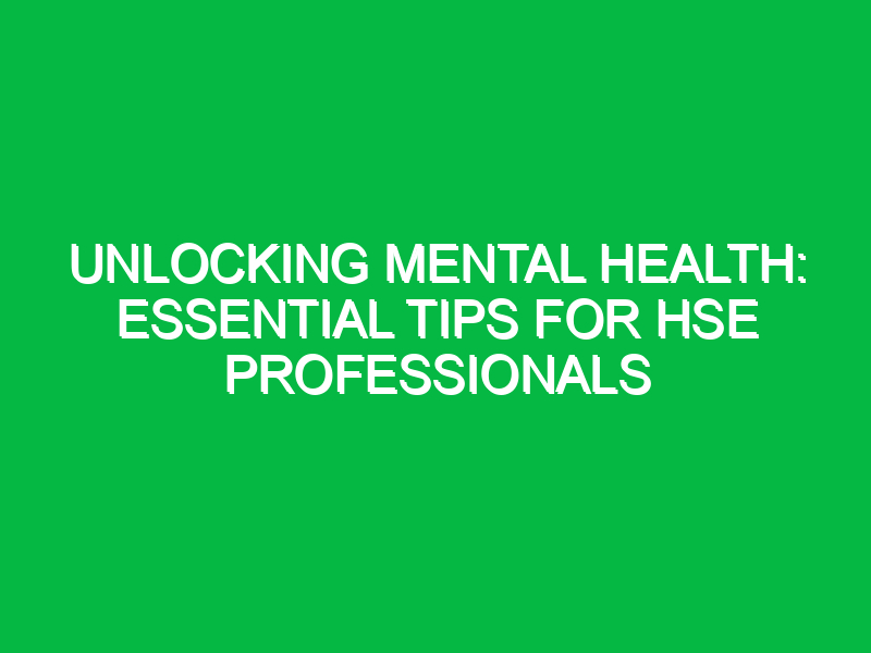 Unlocking Mental Health: Essential Tips for HSE Professionals