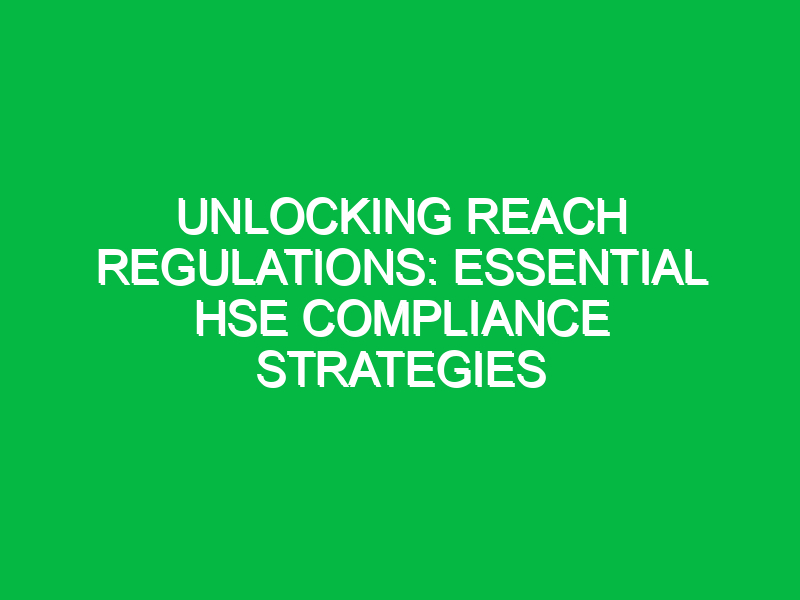 Unlocking REACH Regulations: Essential HSE Compliance Strategies