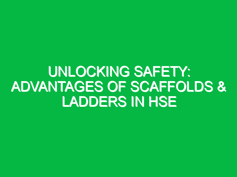 Unlocking Safety: Advantages of Scaffolds & Ladders in HSE