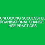 Unlocking Successful Organisational Change in HSE Practices