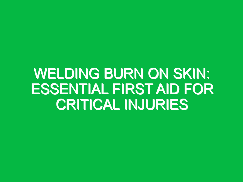 Welding Burn on Skin: Essential First Aid for Critical Injuries