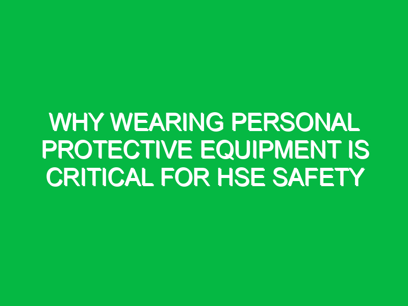 Why Wearing Personal Protective Equipment is Critical for HSE Safety
