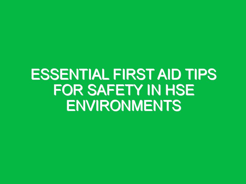 Essential First Aid Tips for Safety in HSE Environments