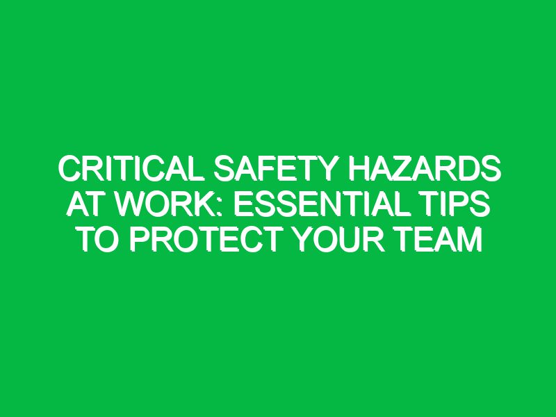 Critical Safety Hazards at Work: Essential Tips to Protect Your Team