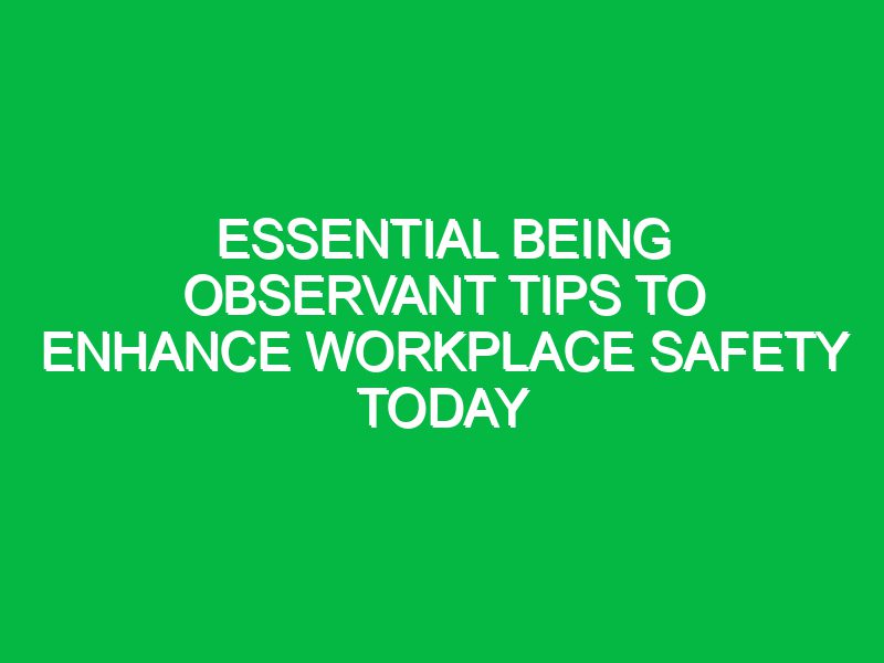 Essential Being Observant Tips to Enhance Workplace Safety Today