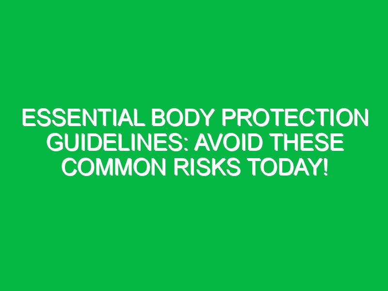 Essential Body Protection Guidelines: Avoid These Common Risks Today!
