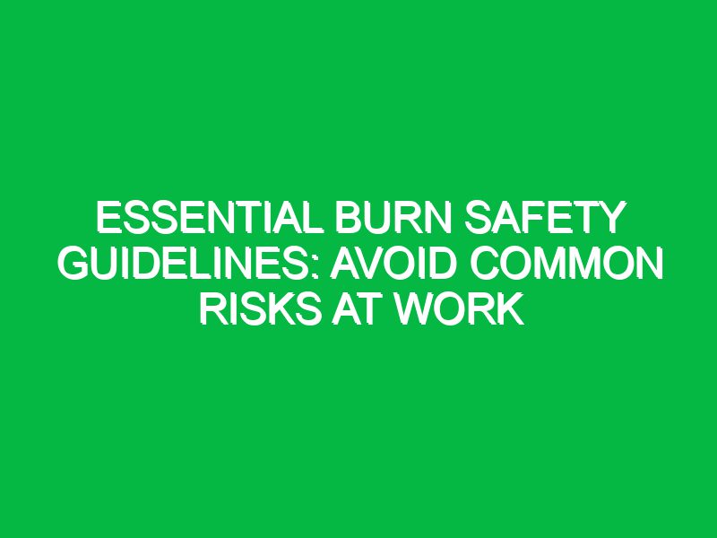 Essential Burn Safety Guidelines: Avoid Common Risks at Work