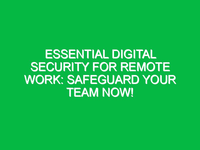 Essential Digital Security for Remote Work: Safeguard Your Team Now!