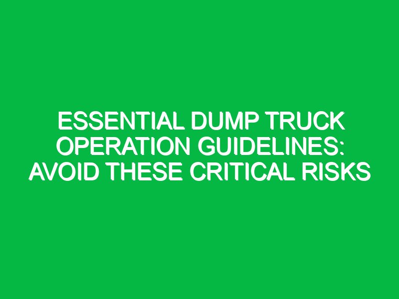 Essential Dump Truck Operation Guidelines: Avoid These Critical Risks