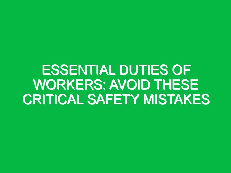 Essential Duties of Workers: Avoid These Critical Safety Mistakes