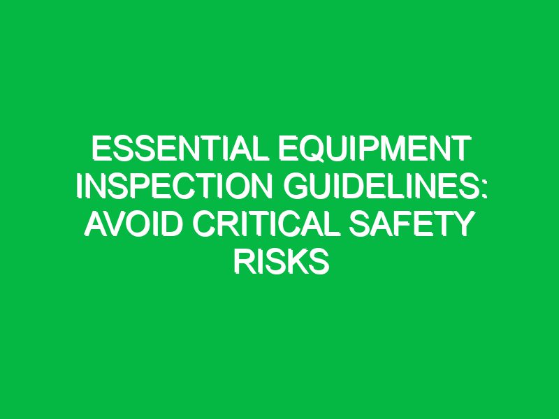 Essential Equipment Inspection Guidelines: Avoid Critical Safety Risks