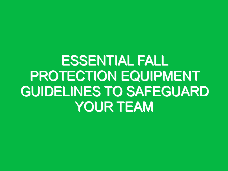 Essential Fall Protection Equipment Guidelines to Safeguard Your Team