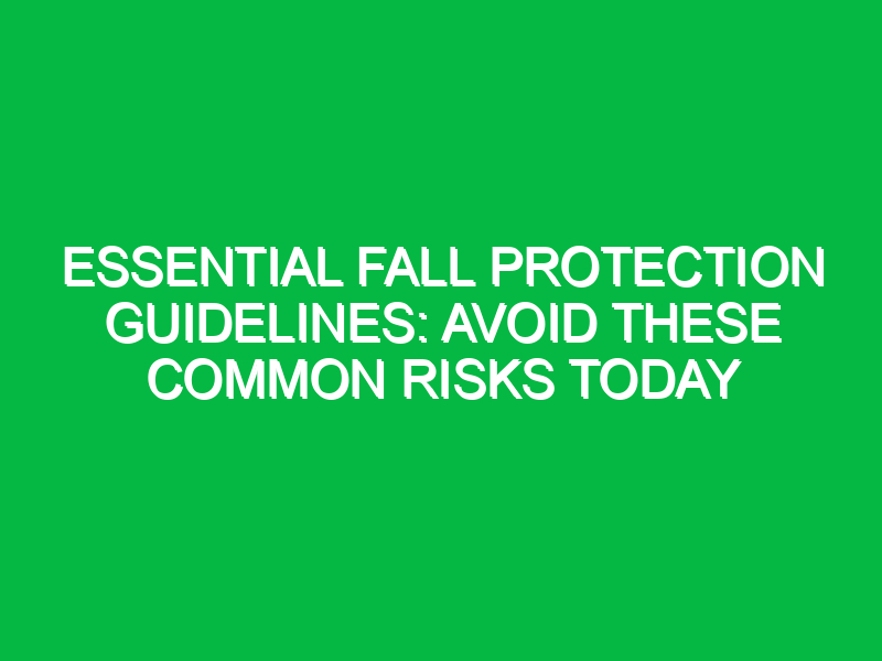 Essential Fall Protection Guidelines: Avoid These Common Risks Today
