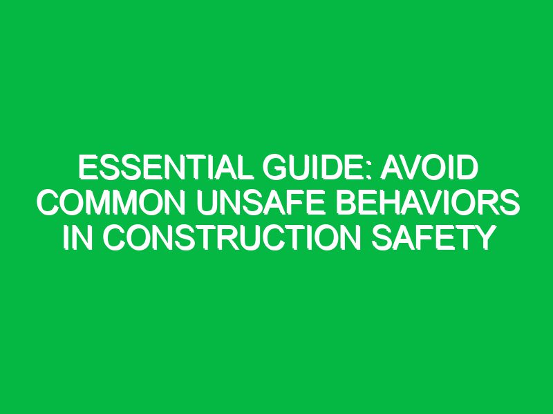 Essential Guide: Avoid Common Unsafe Behaviors in Construction Safety