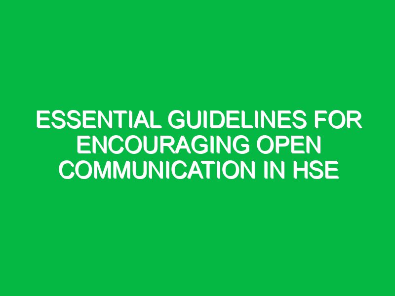 Essential Guidelines for Encouraging Open Communication in HSE