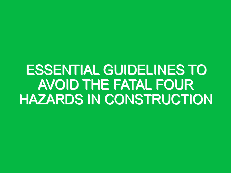 Essential Guidelines to Avoid the Fatal Four Hazards in Construction