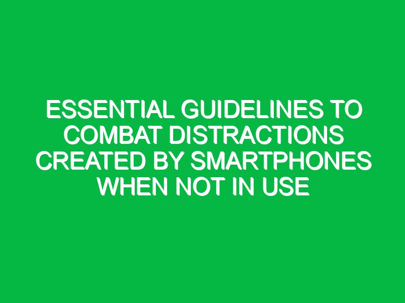 Essential Guidelines to Combat Distractions Created by Smartphones When Not in Use