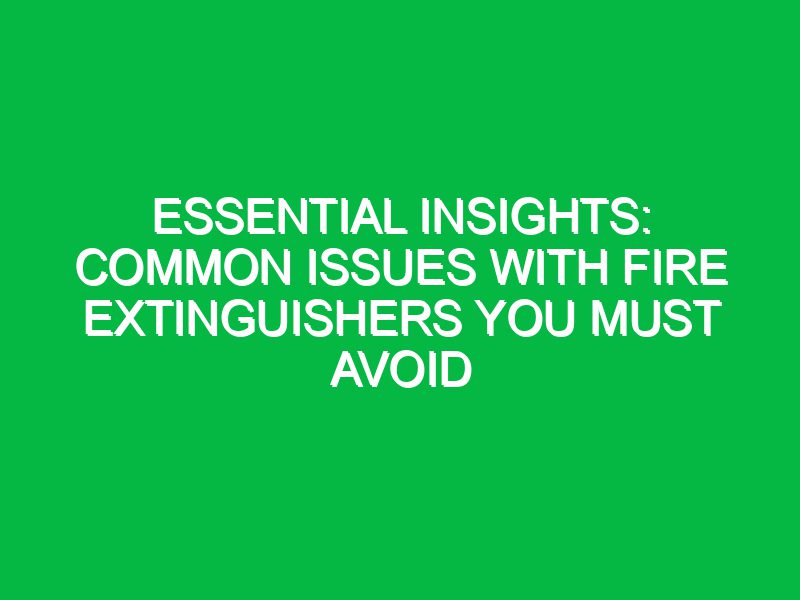 Essential Insights: Common Issues with Fire Extinguishers You Must Avoid