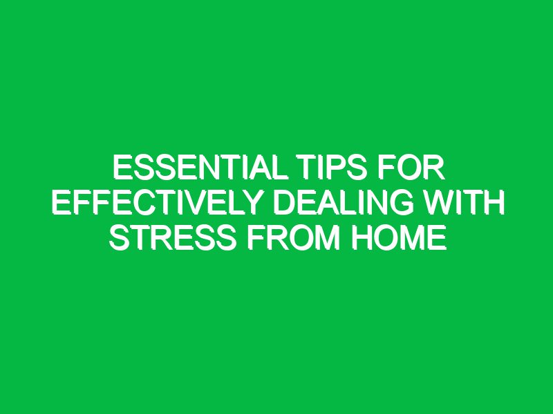Essential Tips for Effectively Dealing with Stress from Home