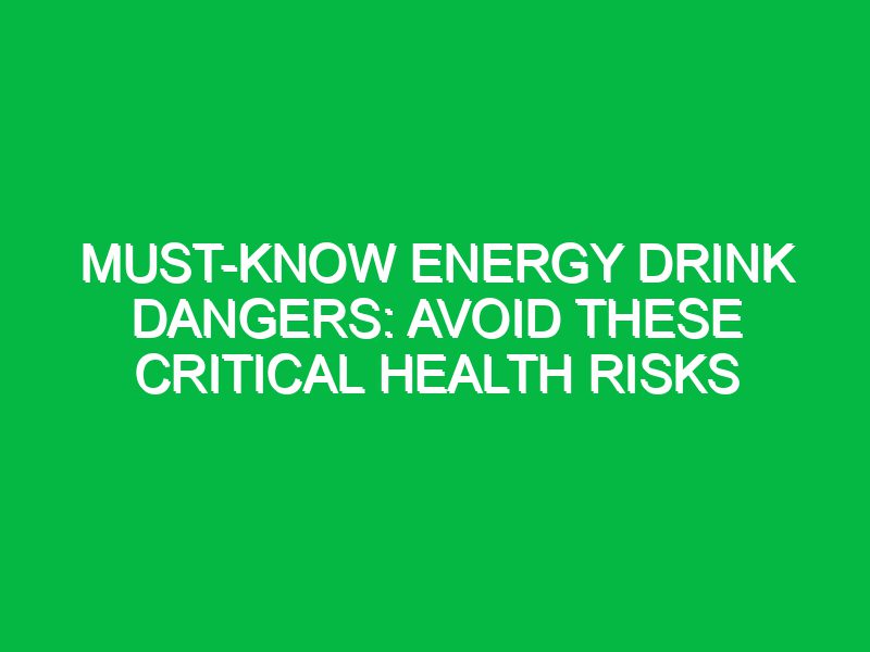 Must-Know Energy Drink Dangers: Avoid These Critical Health Risks