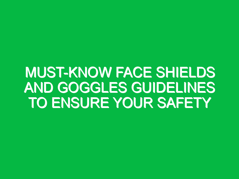 Must-Know Face Shields and Goggles Guidelines to Ensure Your Safety