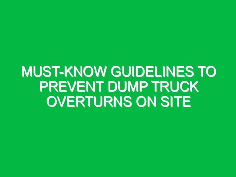 Must-Know Guidelines to Prevent Dump Truck Overturns on Site