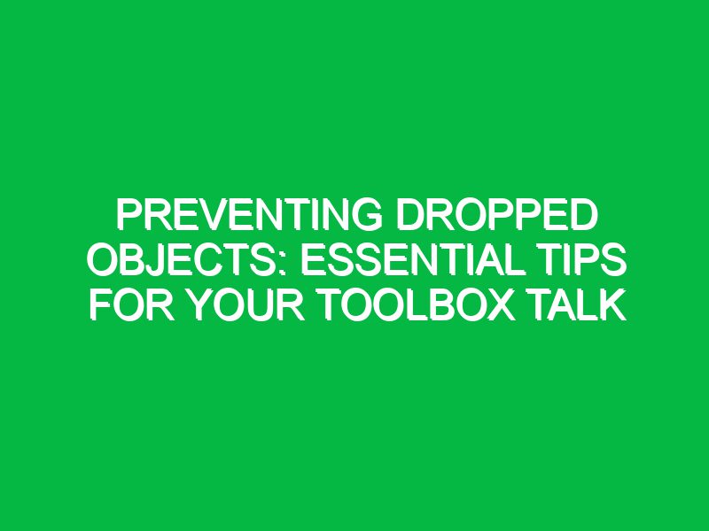 Preventing Dropped Objects: Essential Tips for Your Toolbox Talk