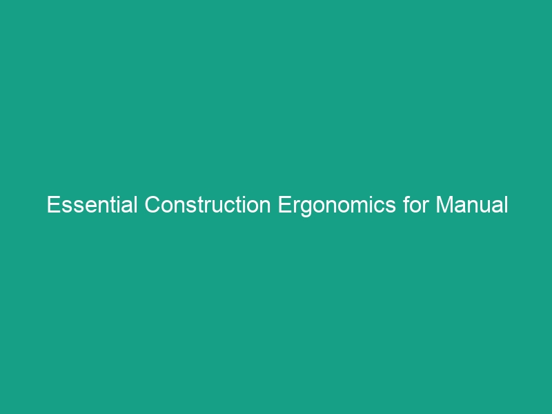 Essential Construction Ergonomics for Manual Handling: Avoid These Risks