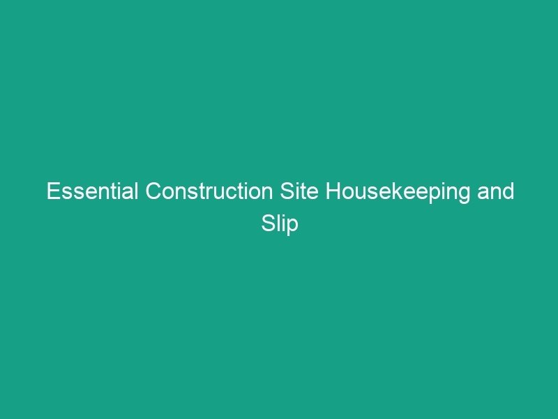 Essential Construction Site Housekeeping and Slip Guidelines You Must Follow