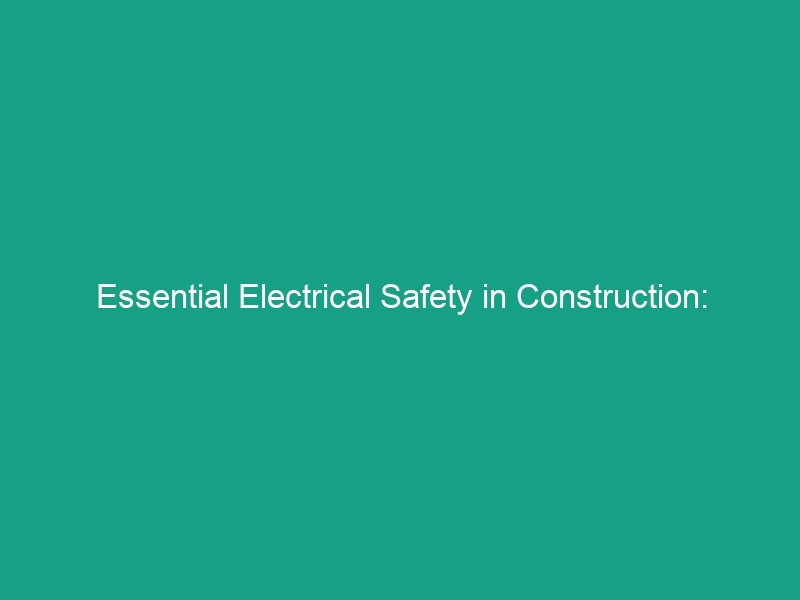Essential Electrical Safety in Construction: Avoid These Critical Risks