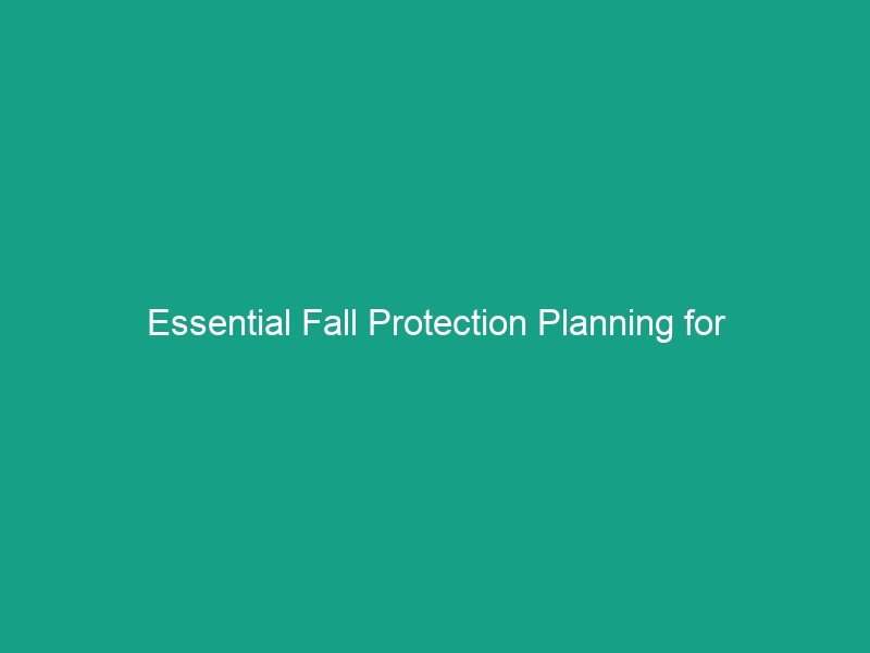 Essential Fall Protection Planning for Construction Sites: Avoid Critical Risks