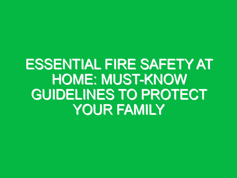 Essential Fire Safety at Home: Must-Know Guidelines to Protect Your Family