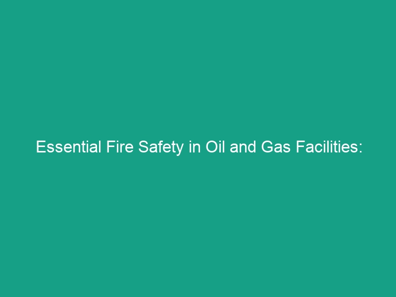 Essential Fire Safety in Oil and Gas Facilities: 5 Must-Know Guidelines