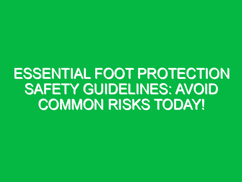 Essential Foot Protection Safety Guidelines: Avoid Common Risks Today!