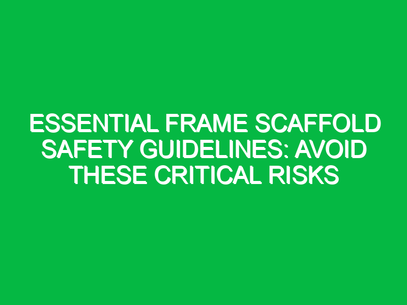 Essential Frame Scaffold Safety Guidelines: Avoid These Critical Risks