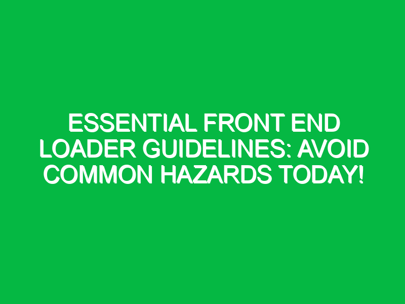 Essential Front End Loader Guidelines: Avoid Common Hazards Today!