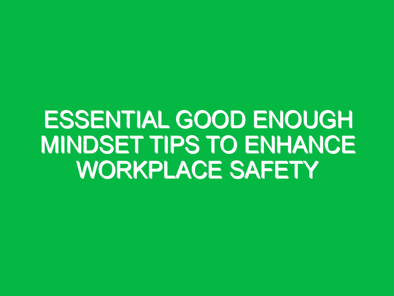 Essential Good Enough Mindset Tips to Enhance Workplace Safety
