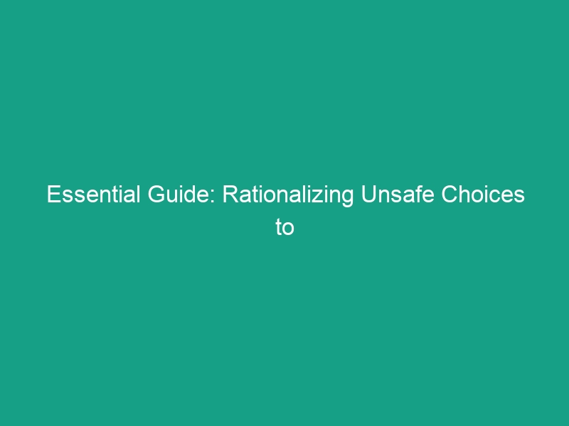 Essential Guide: Rationalizing Unsafe Choices to Avoid Critical Risks
